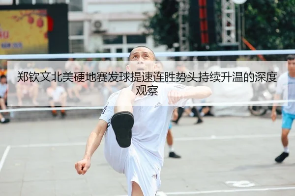 郑钦文北美硬地赛发球提速连胜势头持续升温的深度观察