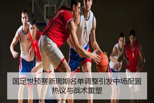 国足世预赛新周期名单调整引发中场配置热议与战术重塑