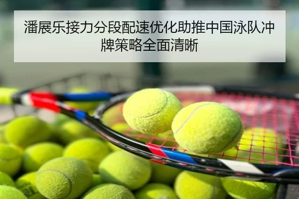 潘展乐接力分段配速优化助推中国泳队冲牌策略全面清晰