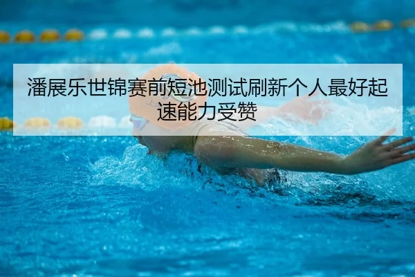 潘展乐世锦赛前短池测试刷新个人最好起速能力受赞