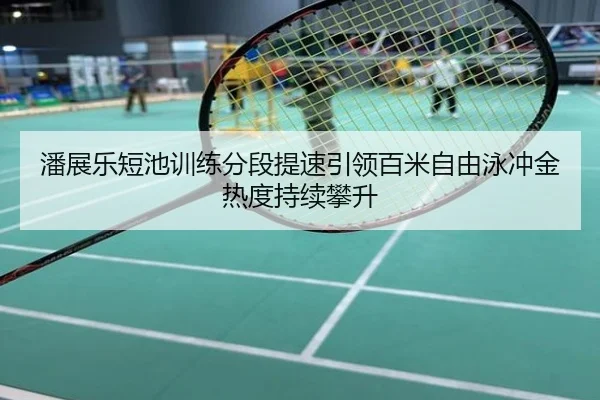 潘展乐短池训练分段提速引领百米自由泳冲金热度持续攀升