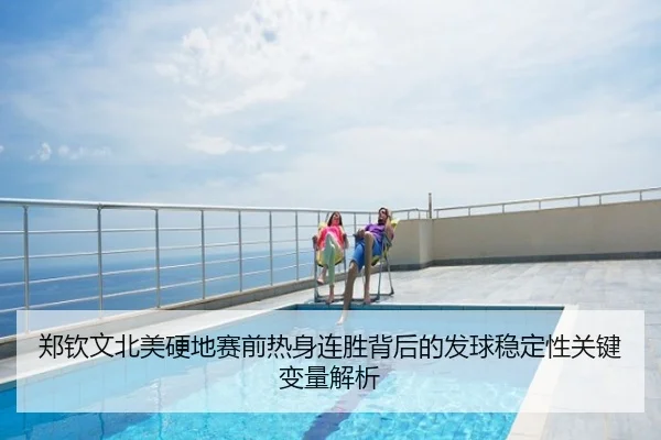 郑钦文北美硬地赛前热身连胜背后的发球稳定性关键变量解析