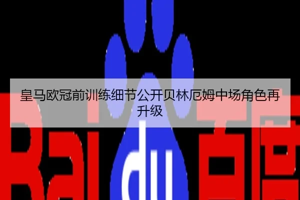 皇马欧冠前训练细节公开贝林厄姆中场角色再升级