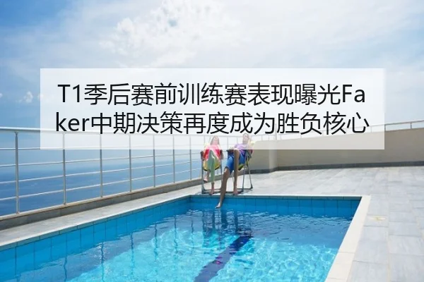T1季后赛前训练赛表现曝光Faker中期决策再度成为胜负核心