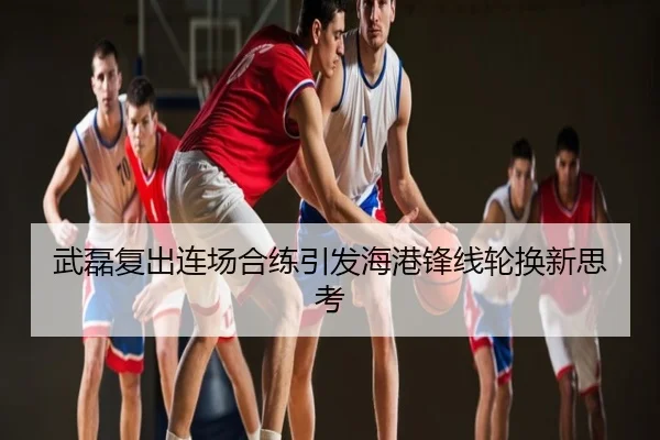 武磊复出连场合练引发海港锋线轮换新思考